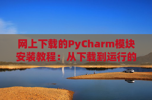 网上下载的PyCharm模块安装教程：从下载到运行的全流程