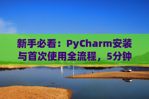 新手必看：PyCharm安装与首次使用全流程，5分钟快速上手